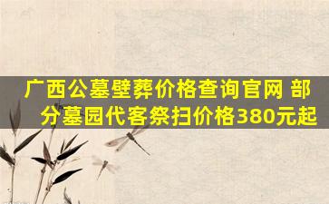 广西公墓壁葬价格查询官网 部分墓园代客祭扫价格380元起